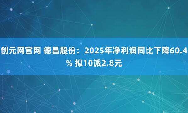 创元网官网 德昌股份：2025年净利润同比下降60.4% 拟10派2.8元