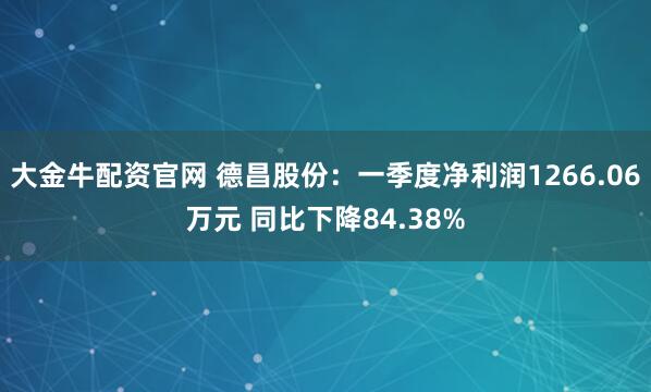 大金牛配资官网 德昌股份：一季度净利润1266.06万元 同比下降84.38%