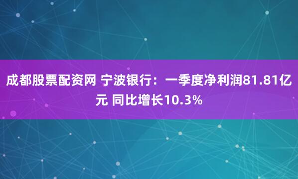 成都股票配资网 宁波银行：一季度净利润81.81亿元 同比增长10.3%
